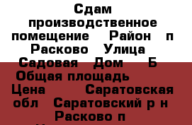 Сдам производственное помещение. › Район ­ п.Расково › Улица ­ Садовая › Дом ­ 14Б › Общая площадь ­ 650 › Цена ­ 70 - Саратовская обл., Саратовский р-н, Расково п. Недвижимость » Помещения аренда   